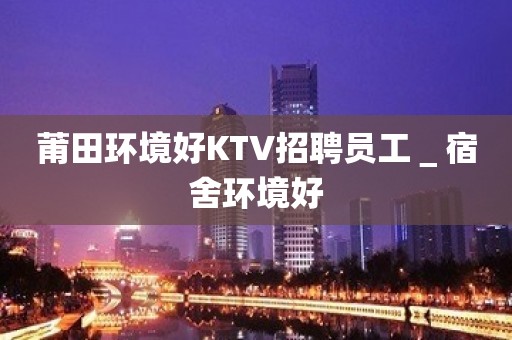 莆田环境好KTV招聘员工＿宿舍环境好