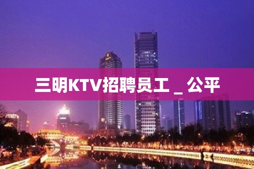 三明KTV招聘员工＿公平