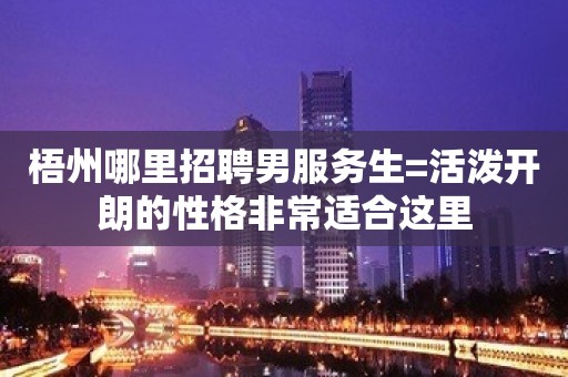 梧州哪里招聘男服务生=活泼开朗的性格非常适合这里