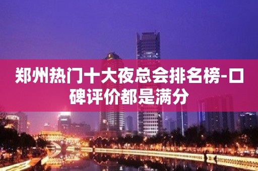 郑州热门十大夜总会排名榜-口碑评价都是满分