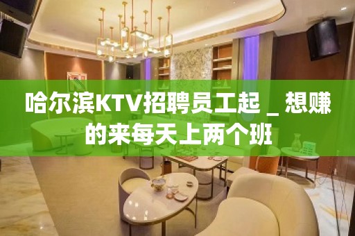 哈尔滨KTV招聘员工起＿想赚的来每天上两个班