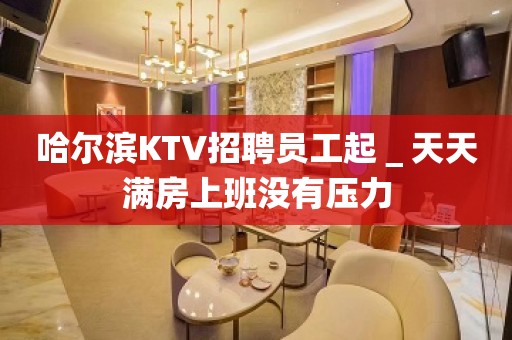 哈尔滨KTV招聘员工起＿天天满房上班没有压力