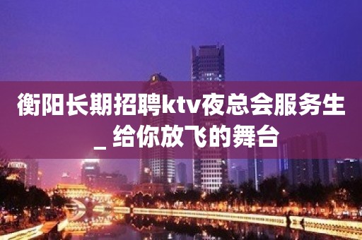 衡阳长期招聘ktv夜总会服务生＿给你放飞的舞台