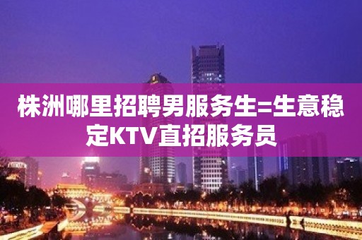 株洲哪里招聘男服务生=生意稳定KTV直招服务员