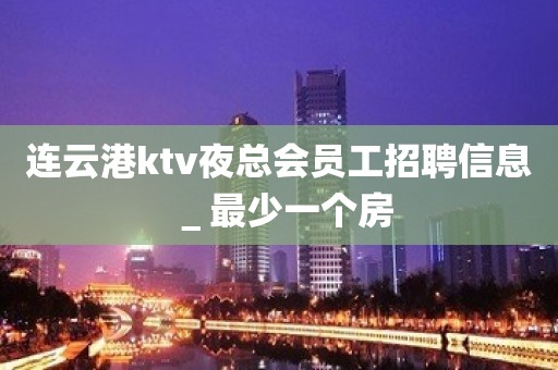 连云港ktv夜总会员工招聘信息＿最少一个房