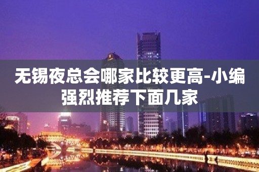 无锡夜总会哪家比较更高-小编强烈推荐下面几家