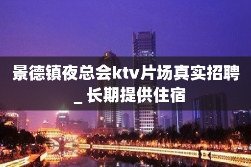 景德镇夜总会ktv片场真实招聘＿长期提供住宿