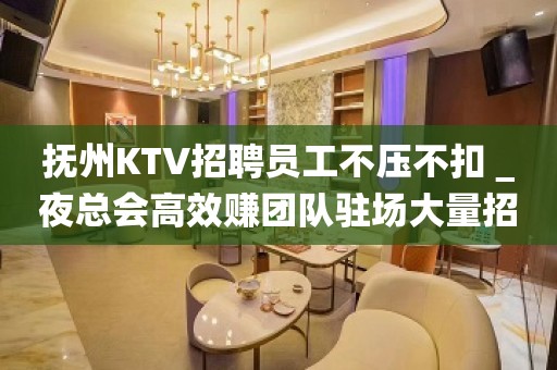 抚州KTV招聘员工不压不扣＿夜总会高效赚团队驻场大量招新人