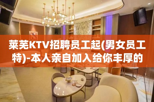 莱芜KTV招聘员工起(男女员工特)-本人亲自加入给你丰厚的回报