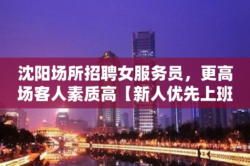 沈阳场所招聘女服务员，更高场客人素质高【新人优先上班】