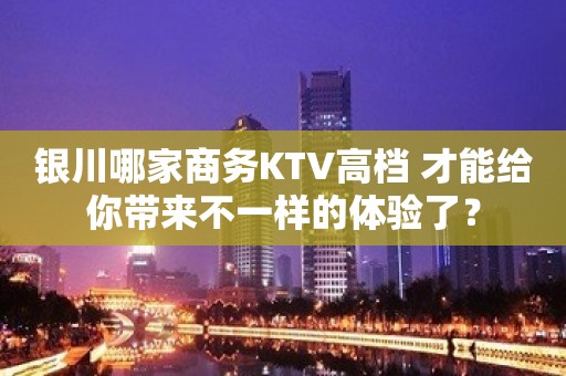 银川哪家商务KTV高档 才能给你带来不一样的体验了？