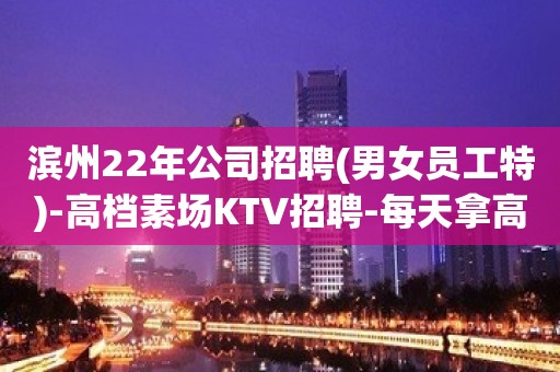 滨州22年公司招聘(男女员工特)-高档素场KTV招聘-每天拿高工资