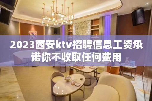 2023西安ktv招聘信息工资承诺你不收取任何费用