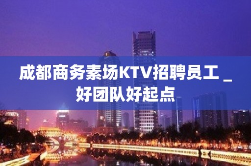 成都商务素场KTV招聘员工＿好团队好起点