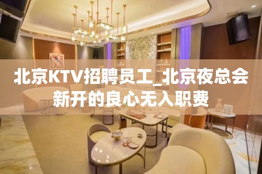 北京KTV招聘员工_北京夜总会新开的良心无入职费