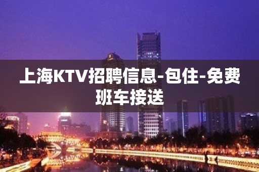 上海KTV招聘信息-包住-免费班车接送