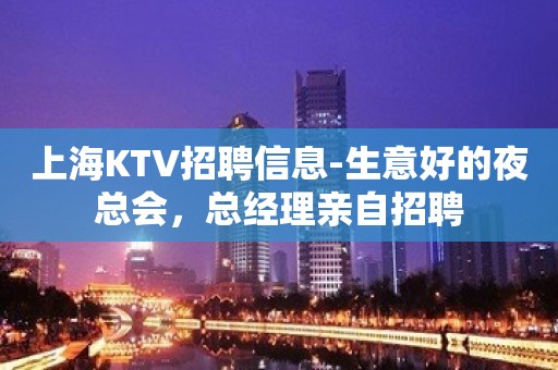 上海KTV招聘信息-生意好的夜总会，总经理亲自招聘