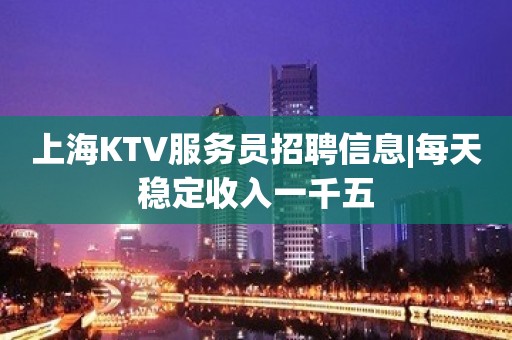 上海KTV服务员招聘信息|每天稳定收入一千五