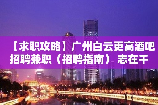 【求职攻略】广州白云更高酒吧招聘兼职（招聘指南） 志在千里