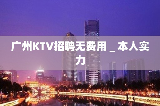 广州KTV招聘无费用＿本人实力