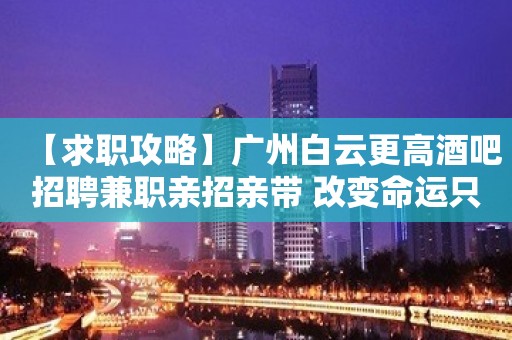 【求职攻略】广州白云更高酒吧招聘兼职亲招亲带 改变命运只有坚持奋斗