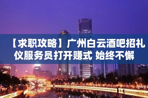 【求职攻略】广州白云酒吧招礼仪服务员打开赚式 始终不懈