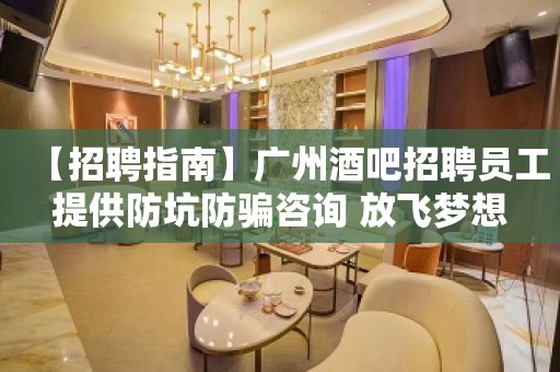 【招聘指南】广州酒吧招聘员工提供防坑防骗咨询 放飞梦想