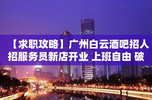 【求职攻略】广州白云酒吧招人招服务员新店开业 上班自由 破釜沉舟