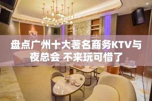 盘点广州十大著名商务KTV与夜总会 不来玩可惜了