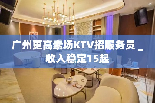 广州更高素场KTV招服务员＿收入稳定15起