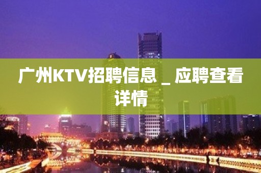 广州KTV招聘信息＿应聘查看详情