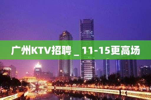 广州KTV招聘＿11-15更高场