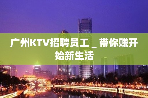 广州KTV招聘员工＿带你赚开始新生活