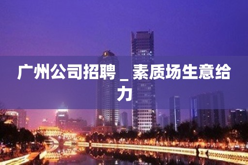 广州公司招聘＿素质场生意给力