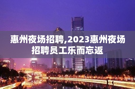 惠州夜场招聘,2023惠州夜场招聘员工乐而忘返