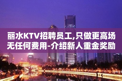 丽水KTV招聘员工,只做更高场无任何费用-介绍新人重金奖励