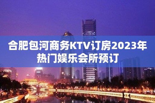 合肥包河商务KTV订房2023年热门娱乐会所预订