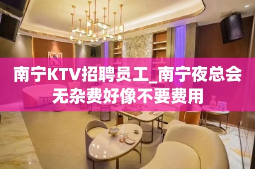 南宁KTV招聘员工_南宁夜总会无杂费好像不要费用