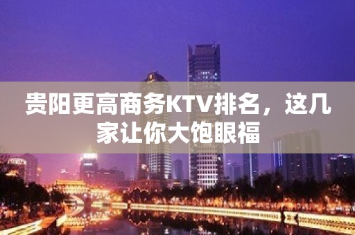 贵阳更高商务KTV排名，这几家让你大饱眼福