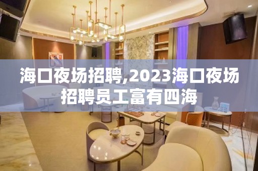 海口夜场招聘,2023海口夜场招聘员工富有四海