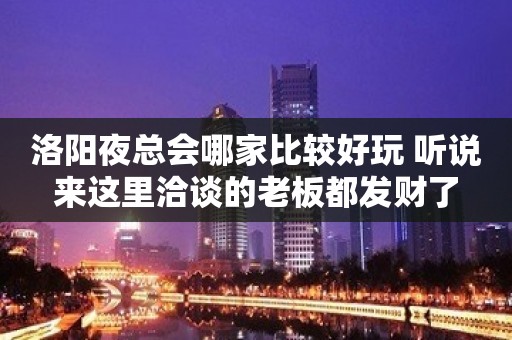 洛阳夜总会哪家比较好玩 听说来这里洽谈的老板都发财了