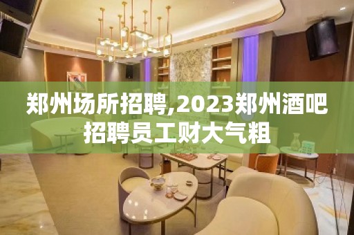 郑州场所招聘,2023郑州酒吧招聘员工财大气粗