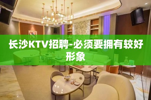 长沙KTV招聘-必须要拥有较好形象