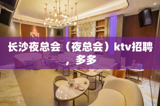 长沙夜总会（夜总会）ktv招聘，多多