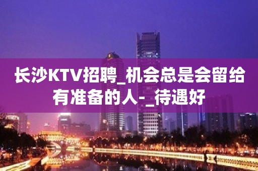 长沙KTV招聘_机会总是会留给有准备的人-_待遇好