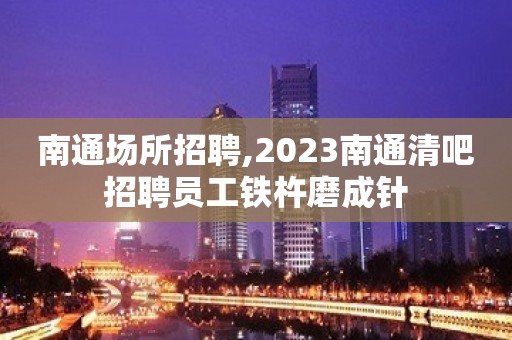 南通场所招聘,2023南通清吧招聘员工铁杵磨成针