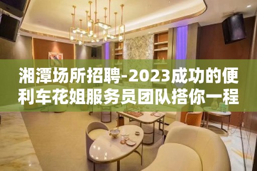 湘潭场所招聘-2023成功的便利车花姐服务员团队搭你一程