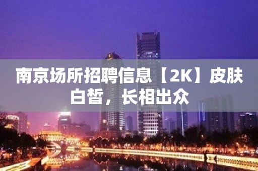 南京场所招聘信息【2K】皮肤白皙，长相出众