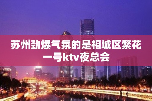 苏州劲爆气氛的是相城区繁花一号ktv夜总会