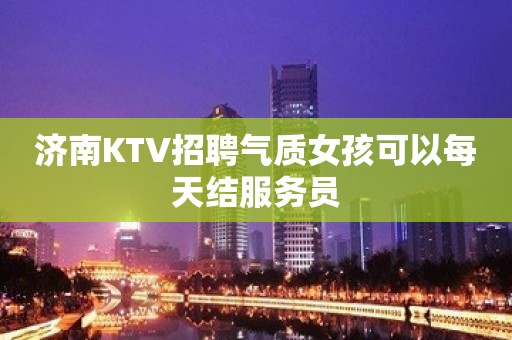 济南KTV招聘气质女孩可以每天结服务员